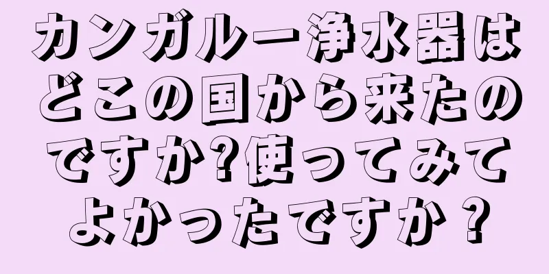 カンガルー浄水器はどこの国から来たのですか?使ってみてよかったですか？
