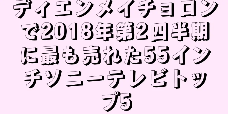 ディエンメイチョロンで2018年第2四半期に最も売れた55インチソニーテレビトップ5
