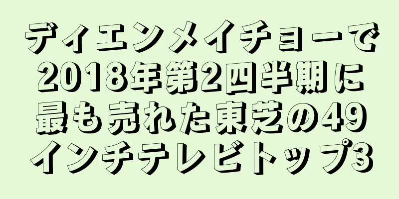 ディエンメイチョーで2018年第2四半期に最も売れた東芝の49インチテレビトップ3